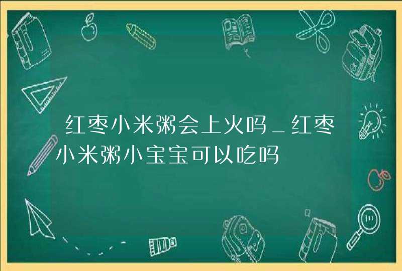 红枣小米粥会上火吗_红枣小米粥小宝宝可以吃吗,第1张