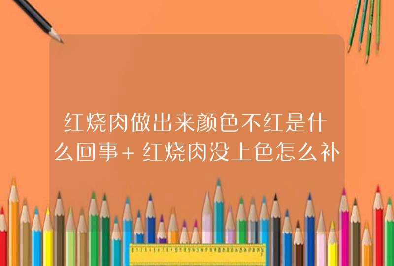 红烧肉做出来颜色不红是什么回事 红烧肉没上色怎么补救,第1张