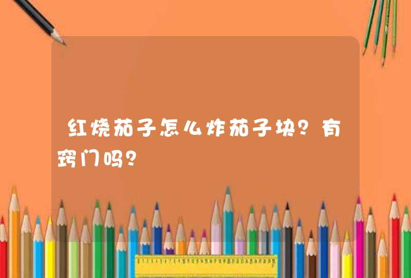 红烧茄子怎么炸茄子块？有窍门吗？,第1张