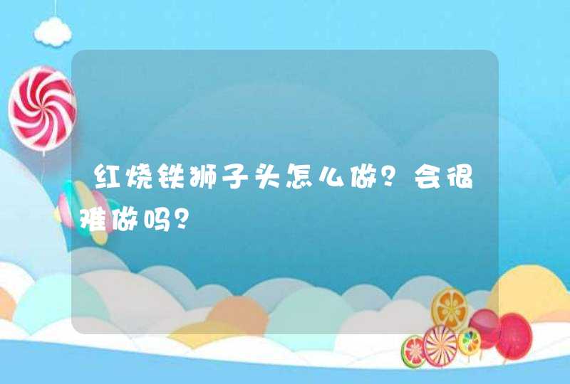 红烧铁狮子头怎么做？会很难做吗？,第1张