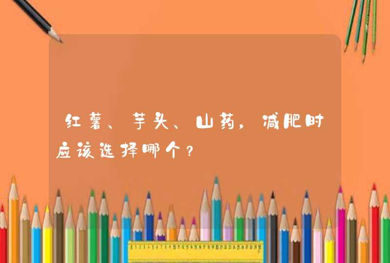 红薯、芋头、山药，减肥时应该选择哪个？,第1张