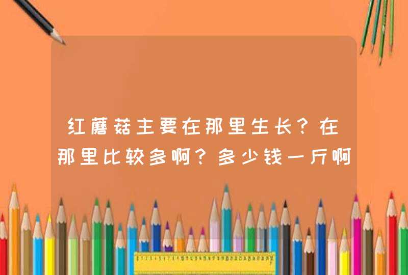 红蘑菇主要在那里生长？在那里比较多啊？多少钱一斤啊？,第1张