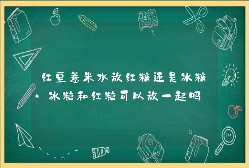 红豆薏米水放红糖还是冰糖 冰糖和红糖可以放一起吗,第1张