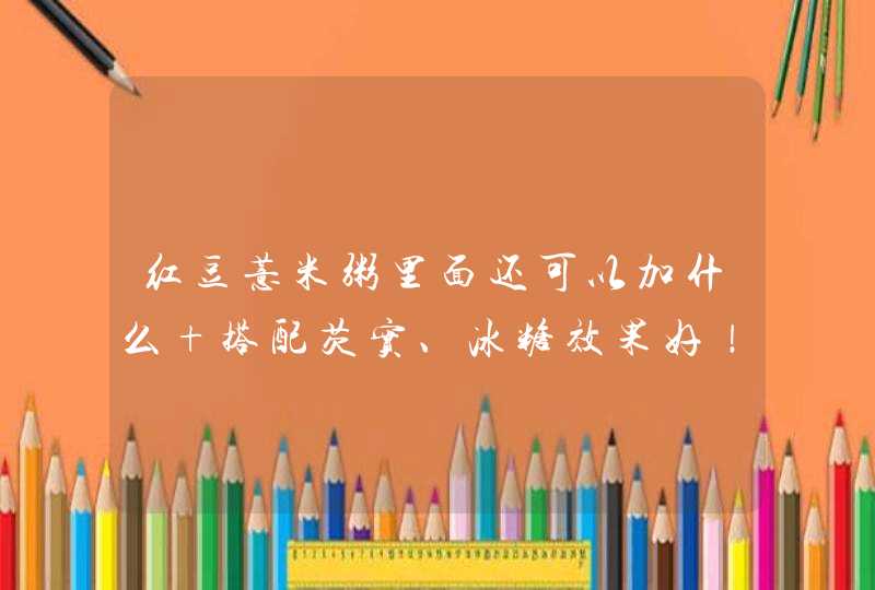 红豆薏米粥里面还可以加什么 搭配芡实、冰糖效果好！,第1张