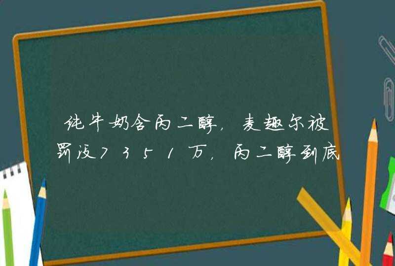 纯牛奶含丙二醇，麦趣尔被罚没7351万，丙二醇到底是什么,第1张