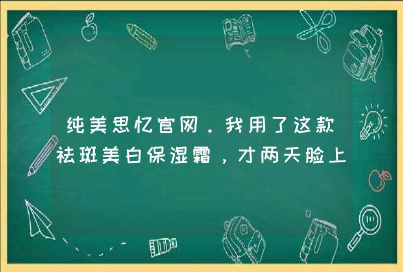 纯美思忆官网。我用了这款祛斑美白保湿霜，才两天脸上就起了疙瘩，很多，怎么回事呀,第1张