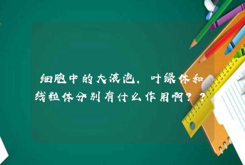 细胞中的大液泡,叶绿体和线粒体分别有什么作用啊??,第1张