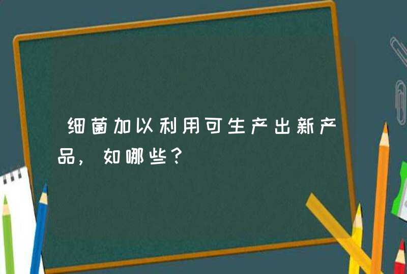 细菌加以利用可生产出新产品,如哪些?,第1张