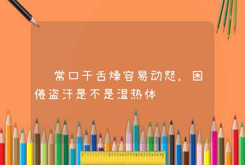 经常口干舌燥容易动怒，困倦盗汗是不是湿热体质,第1张