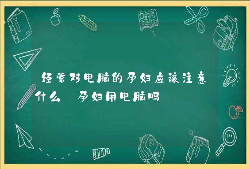 经常对电脑的孕妇应该注意什么_孕妇用电脑吗,第1张