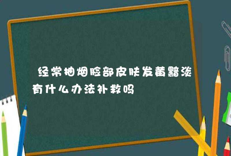 经常抽烟脸部皮肤发黄黯淡有什么办法补救吗,第1张