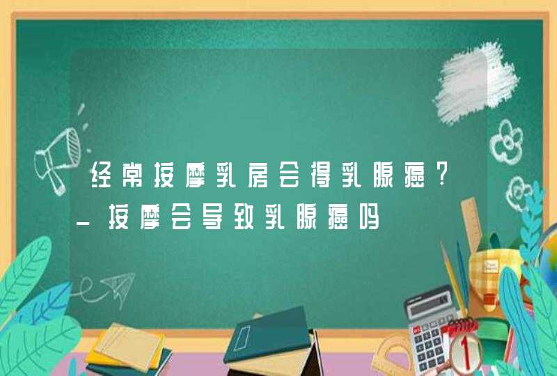 经常按摩乳房会得乳腺癌?_按摩会导致乳腺癌吗,第1张