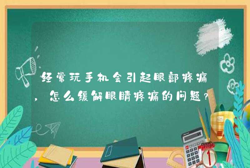 经常玩手机会引起眼部疼痛，怎么缓解眼睛疼痛的问题？,第1张