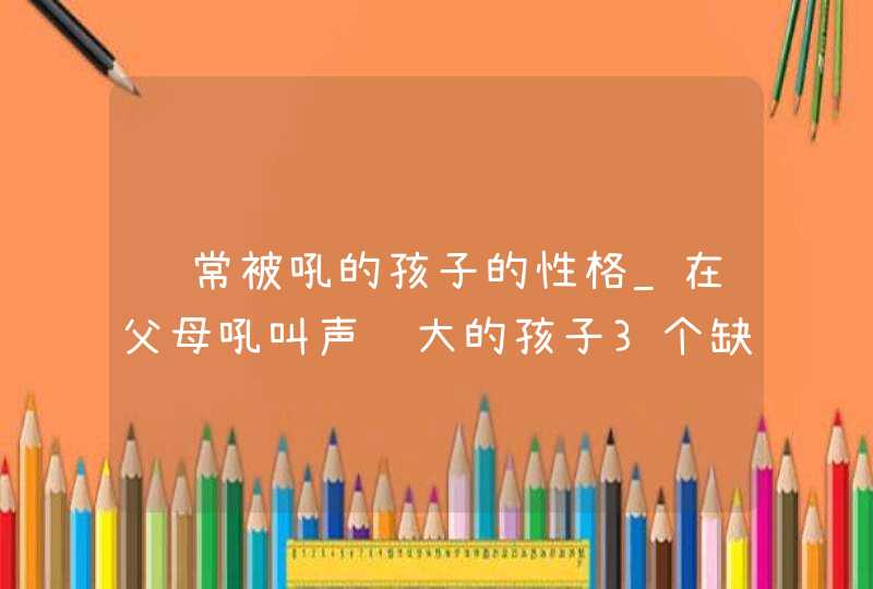 经常被吼的孩子的性格_在父母吼叫声长大的孩子3个缺点,第1张