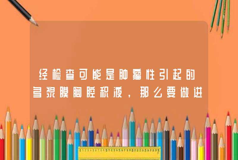 经检查可能是肿瘤性引起的多浆膜胸腔积液，那么要做进一步检查该挂那个科查看,第1张