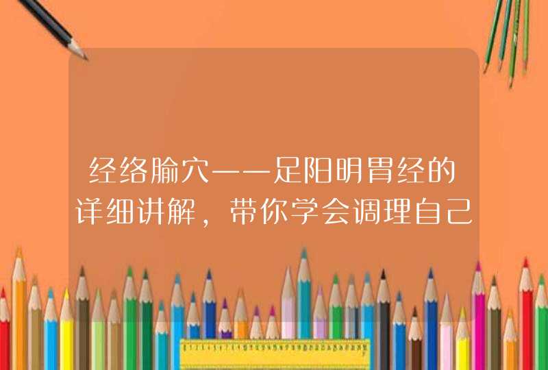 经络腧穴——足阳明胃经的详细讲解，带你学会调理自己的胃,第1张