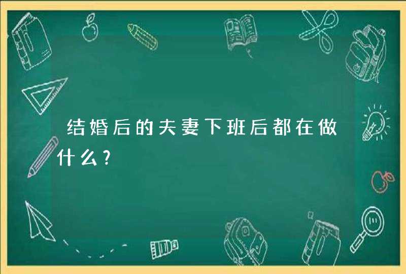 结婚后的夫妻下班后都在做什么？,第1张