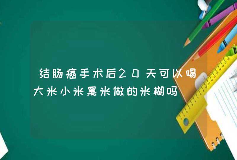 结肠癌手术后20天可以喝大米小米黑米做的米糊吗,第1张