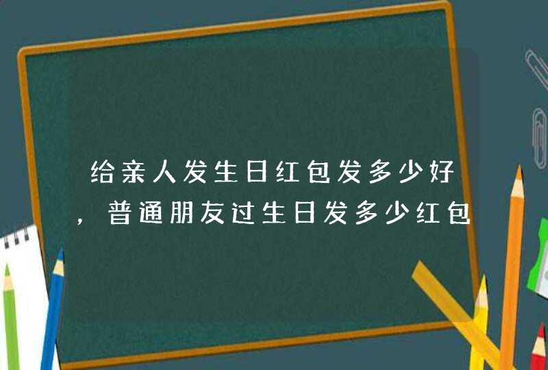 给亲人发生日红包发多少好，普通朋友过生日发多少红包合适？,第1张