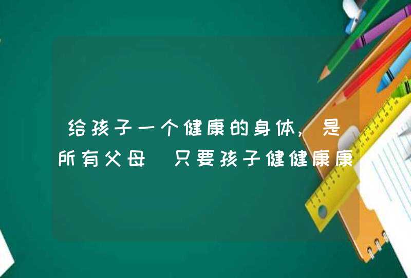 给孩子一个健康的身体,是所有父母_只要孩子健健康康的就是父母最大的句子,第1张