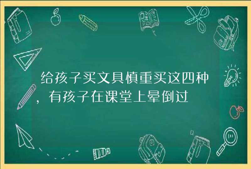 给孩子买文具慎重买这四种，有孩子在课堂上晕倒过,第1张