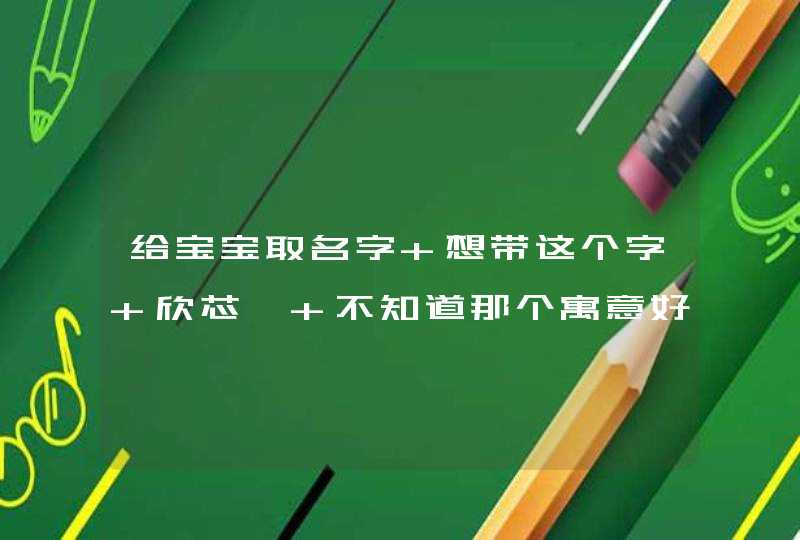 给宝宝取名字 想带这个字 欣芯昕 不知道那个寓意好点,第1张