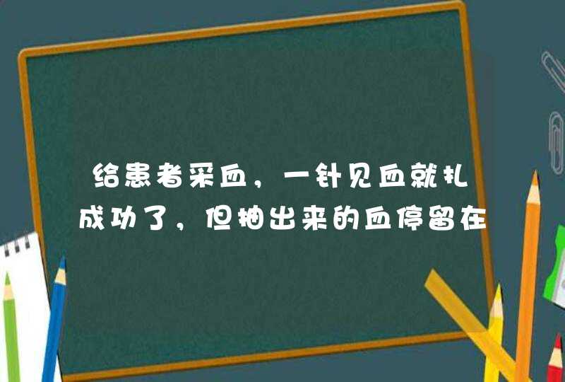 给患者采血，一针见血就扎成功了，但抽出来的血停留在针管里流不出来，血留不进采血管内是什么原因？患者,第1张