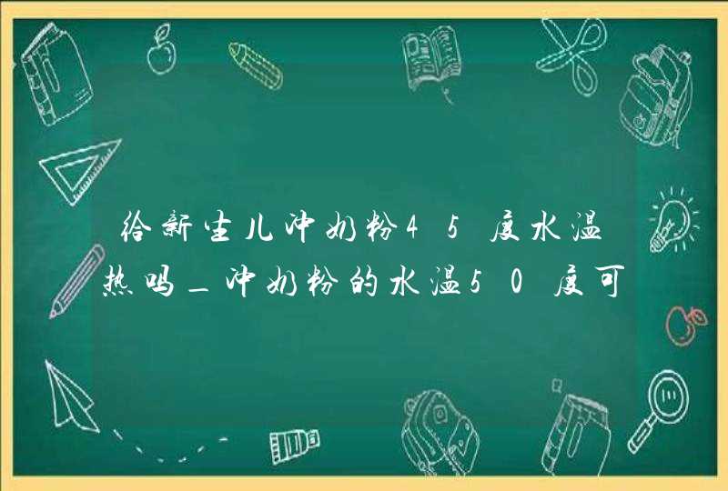 给新生儿冲奶粉45度水温热吗_冲奶粉的水温50度可以吗,第1张