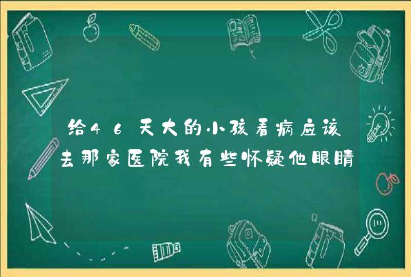 给46天大的小孩看病应该去那家医院我有些怀疑他眼睛不好齐齐哈尔地区,第1张