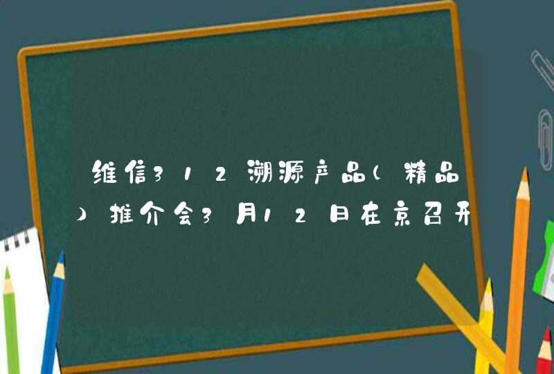 维信312溯源产品（精品）推介会3月12日在京召开,第1张