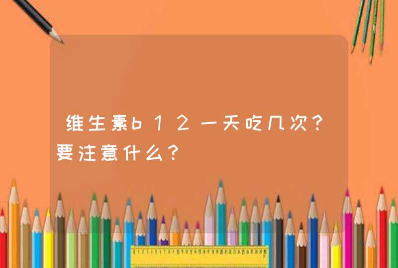 维生素b12一天吃几次？要注意什么？,第1张