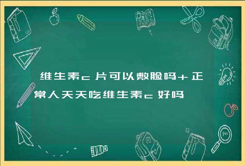 维生素c片可以敷脸吗 正常人天天吃维生素c好吗,第1张