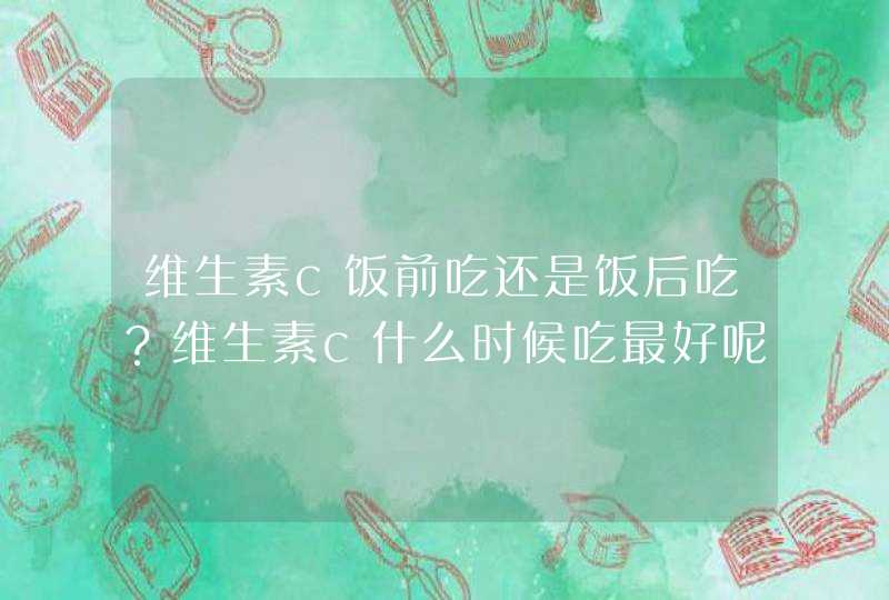 维生素c饭前吃还是饭后吃？维生素c什么时候吃最好呢？,第1张