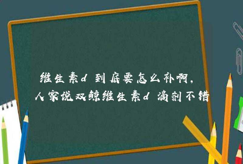 维生素d到底要怎么补啊，人家说双鲸维生素d滴剂不错，可以入吗？,第1张