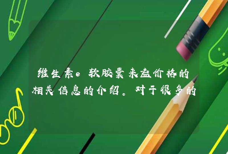 维生素e软胶囊来益价格的相关信息的介绍。对于很多的人们来说，需要认准正规的厂商，并且从正规的渠道购买，这样才能使用更加的安心和放心。<p><p>以上就是关于康富丽天然维生素e软胶囊怎么样,第1张