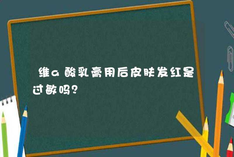 维a酸乳膏用后皮肤发红是过敏吗？,第1张