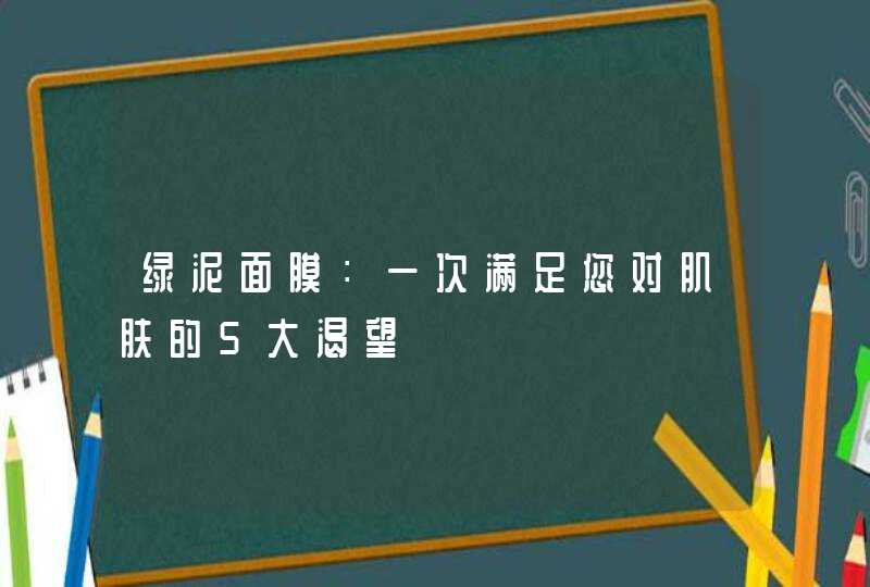 绿泥面膜：一次满足您对肌肤的5大渴望,第1张