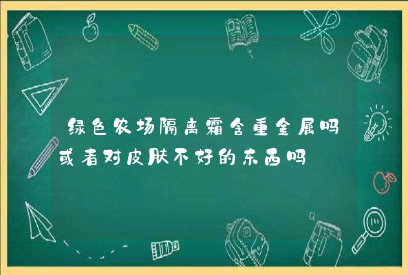 绿色农场隔离霜含重金属吗或者对皮肤不好的东西吗,第1张