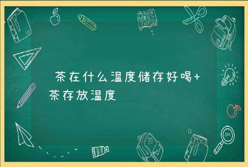 绿茶在什么温度储存好喝 绿茶存放温度,第1张