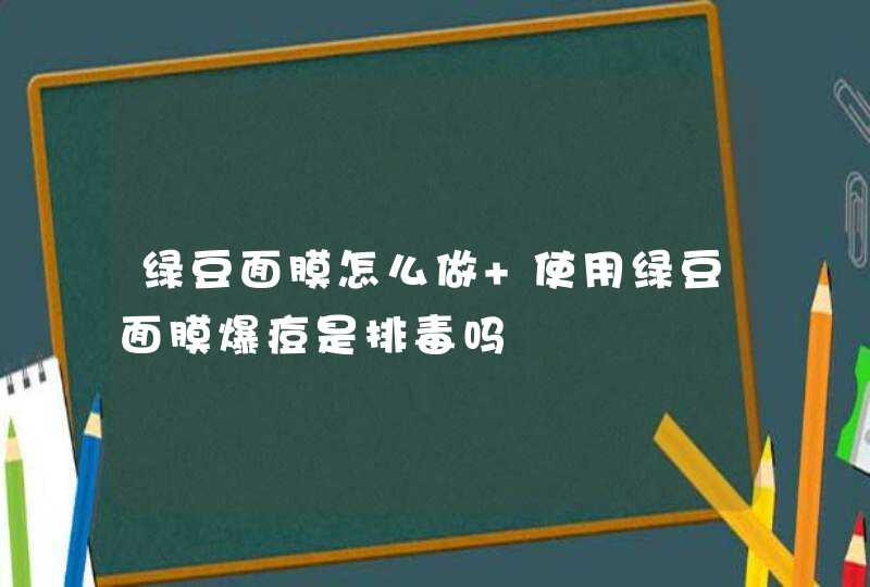 绿豆面膜怎么做 使用绿豆面膜爆痘是排毒吗,第1张