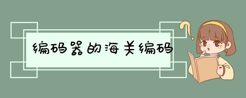 编码器的海关编码,第1张 编码器的海关编码,第1张