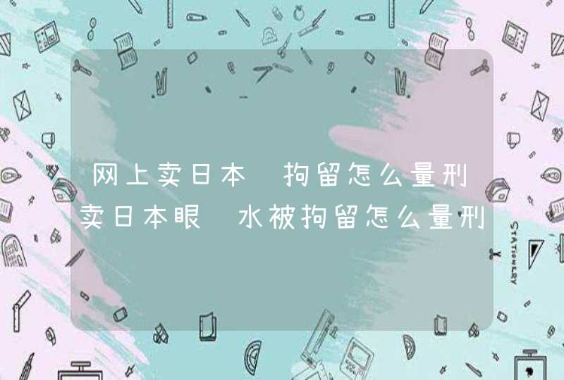 网上卖日本药拘留怎么量刑卖日本眼药水被拘留怎么量刑,第1张