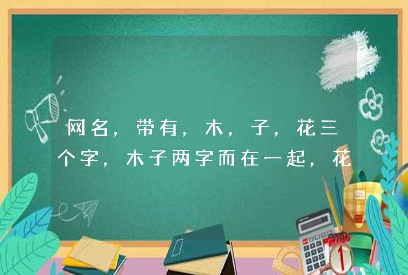 网名，带有，木，子，花三个字，木子两字而在一起，花随便放哪儿。谢谢了,第1张