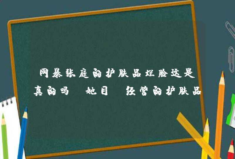 网暴张庭的护肤品烂脸这是真的吗，她目前经营的护肤品公司如何了,第1张