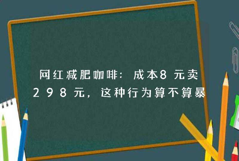 网红减肥咖啡:成本8元卖298元，这种行为算不算暴利,第1张