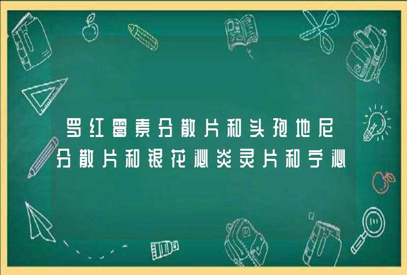 罗红霉素分散片和头孢地尼分散片和银花泌炎灵片和宁泌泰胶囊能一起吃吗,第1张