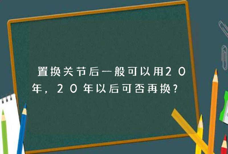 置换关节后一般可以用20年，20年以后可否再换？,第1张