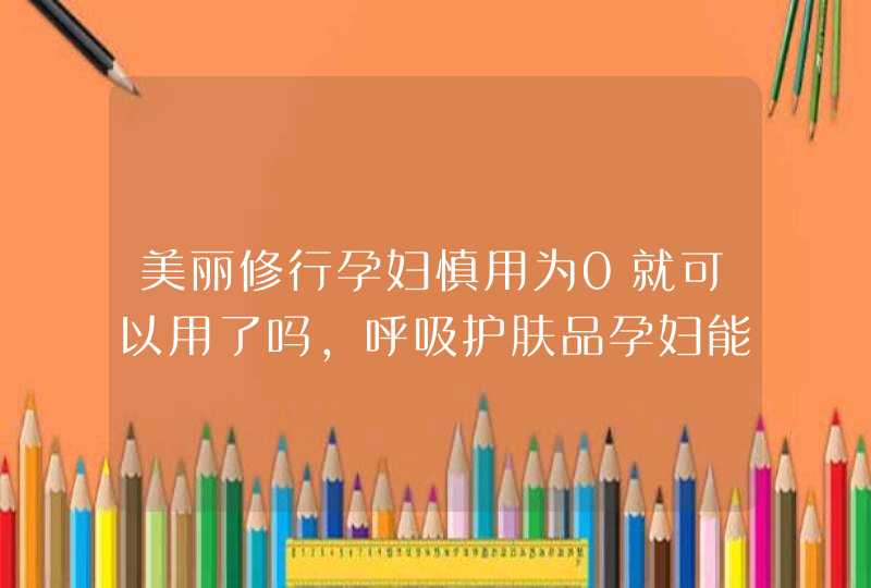 美丽修行孕妇慎用为0就可以用了吗，呼吸护肤品孕妇能用吗,第1张