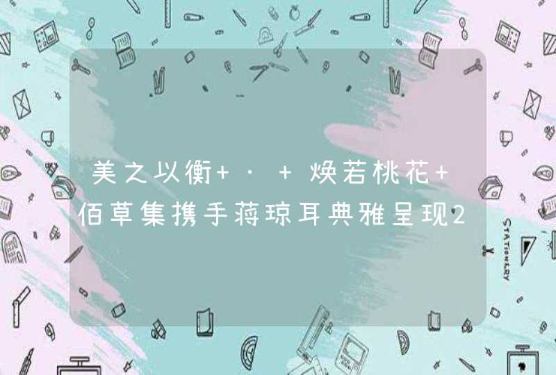 美之以衡 · 焕若桃花 佰草集携手蒋琼耳典雅呈现20周年限量礼盒,第1张