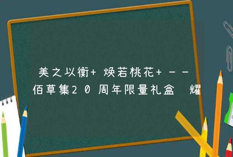 美之以衡 焕若桃花 ——佰草集20周年限量礼盒闪耀桃李年,第1张